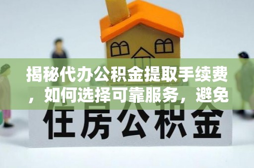 阳西揭秘代办公积金提取手续费，如何选择可靠服务，避免隐形陷阱