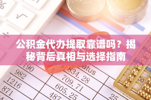 阳西公积金代办提取靠谱吗？揭秘背后真相与选择指南