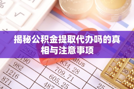 阳西揭秘公积金提取代办吗的真相与注意事项
