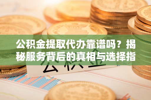 阳西公积金提取代办靠谱吗？揭秘服务背后的真相与选择指南