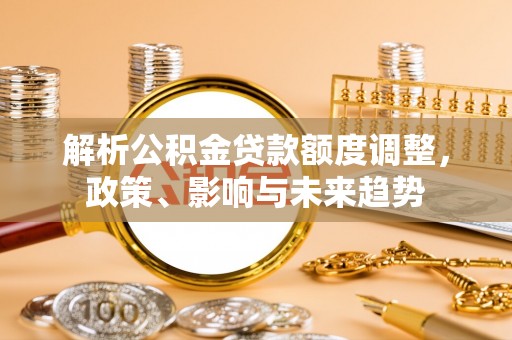 阳西解析公积金贷款额度调整，政策、影响与未来趋势
