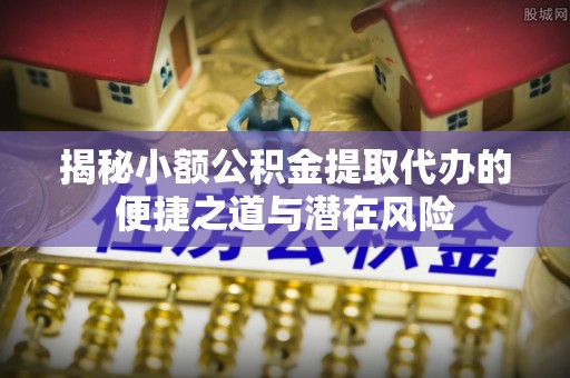 阳西揭秘小额公积金提取代办的便捷之道与潜在风险