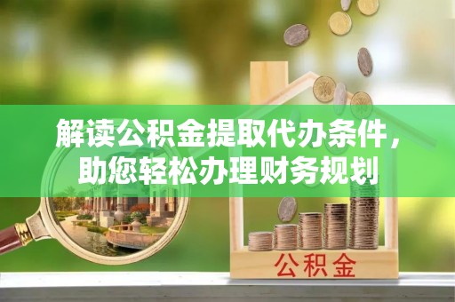 阳西解读公积金提取代办条件，助您轻松办理财务规划