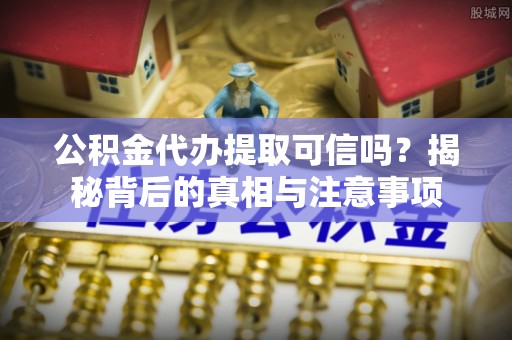 阳西公积金代办提取可信吗？揭秘背后的真相与注意事项